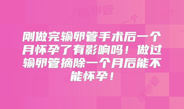 刚做完输卵管手术后一个月怀孕了有影响吗!做过输卵管摘除一个月后能不能怀孕!