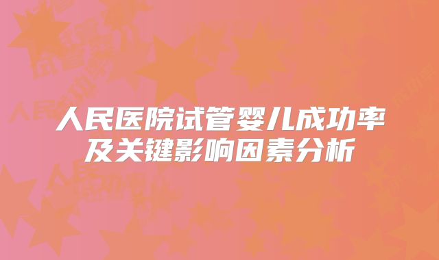 人民医院试管婴儿成功率及关键影响因素分析