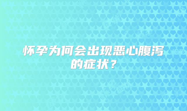 怀孕为何会出现恶心腹泻的症状？