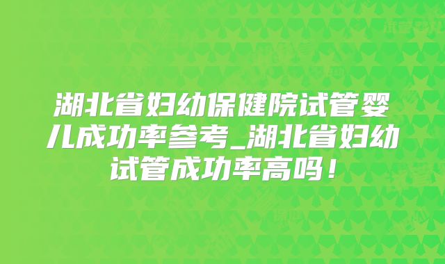 湖北省妇幼保健院试管婴儿成功率参考_湖北省妇幼试管成功率高吗！