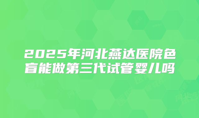 2025年河北燕达医院色盲能做第三代试管婴儿吗