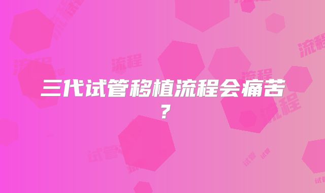 三代试管移植流程会痛苦?
