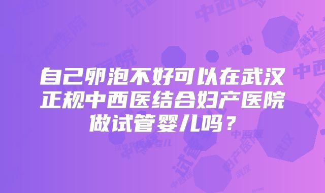 自己卵泡不好可以在武汉正规中西医结合妇产医院做试管婴儿吗?