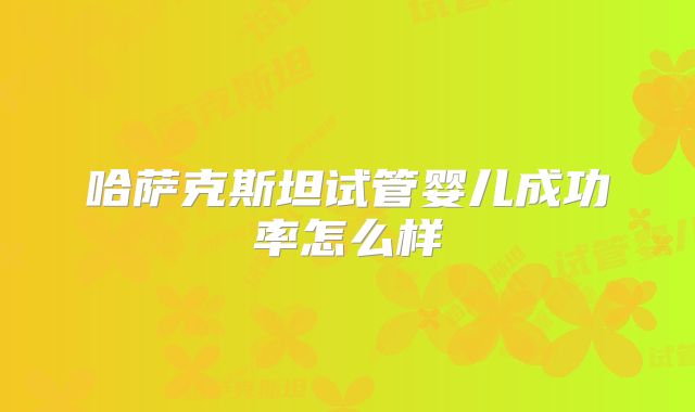 哈萨克斯坦试管婴儿成功率怎么样