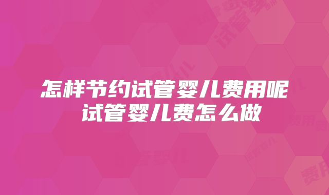 怎样节约试管婴儿费用呢 试管婴儿费怎么做