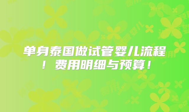 单身泰国做试管婴儿流程！费用明细与预算！