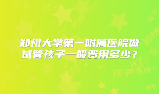 郑州大学第一附属医院做试管孩子一般费用多少?