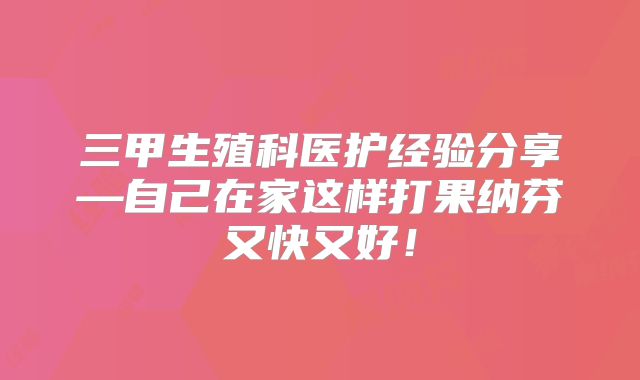 三甲生殖科医护经验分享—自己在家这样打果纳芬又快又好！