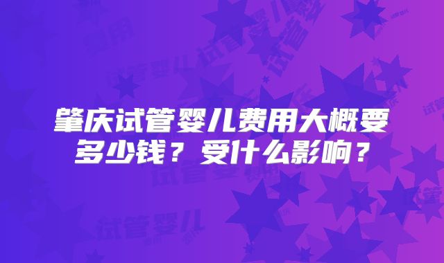 肇庆试管婴儿费用大概要多少钱?受什么影响?