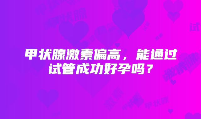 甲状腺激素偏高，能通过试管成功好孕吗？