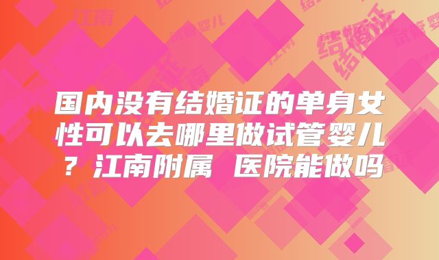 国内没有结婚证的单身女性可以去哪里做试管婴儿？江南附属 医院能做吗