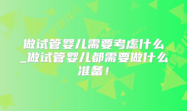 做试管婴儿需要考虑什么_做试管婴儿都需要做什么准备！