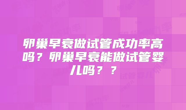 卵巢早衰做试管成功率高吗?卵巢早衰能做试管婴儿吗??
