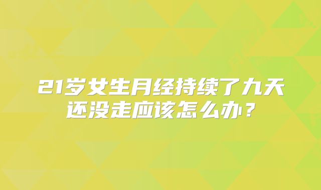 21岁女生月经持续了九天还没走应该怎么办？