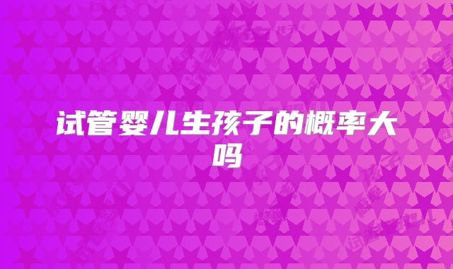 试管婴儿生孩子的概率大吗