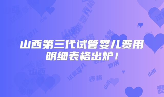 山西第三代试管婴儿费用明细表格出炉!