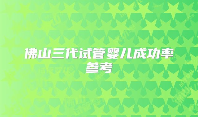 佛山三代试管婴儿成功率参考