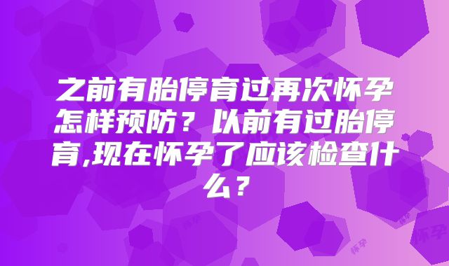 之前有胎停育过再次怀孕怎样预防？以前有过胎停育,现在怀孕了应该检查什么？