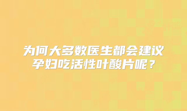 为何大多数医生都会建议孕妇吃活性叶酸片呢?
