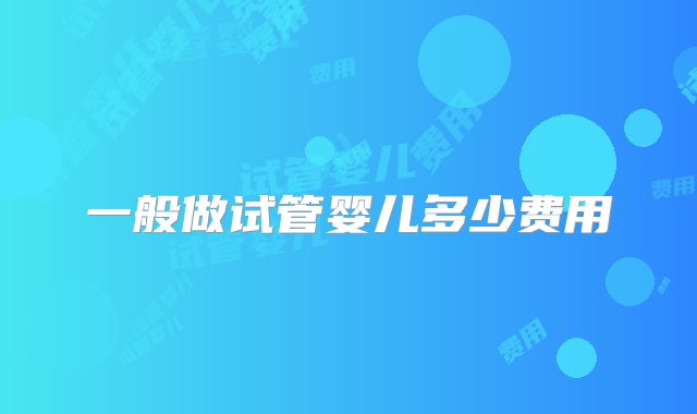 一般做试管婴儿多少费用