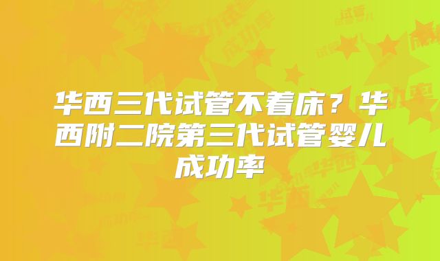 华西三代试管不着床？华西附二院第三代试管婴儿成功率