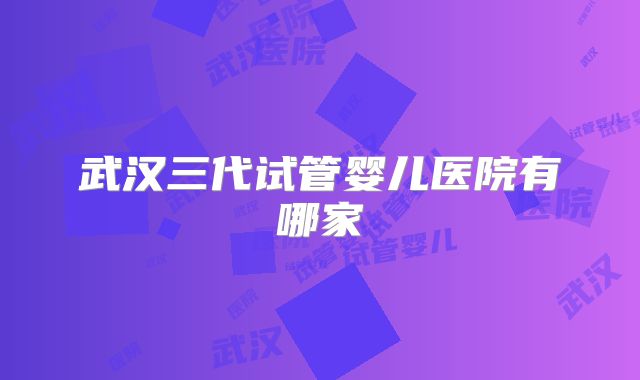 武汉三代试管婴儿医院有哪家