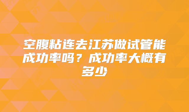 空腹粘连去江苏做试管能成功率吗？成功率大概有多少