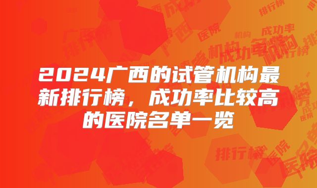 2024广西的试管机构最新排行榜，成功率比较高的医院名单一览