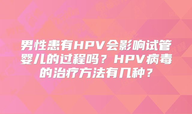 男性患有HPV会影响试管婴儿的过程吗？HPV病毒的治疗方法有几种？