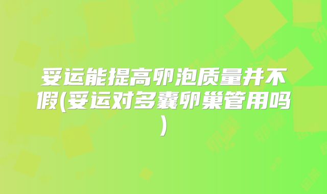 妥运能提高卵泡质量并不假(妥运对多囊卵巢管用吗)