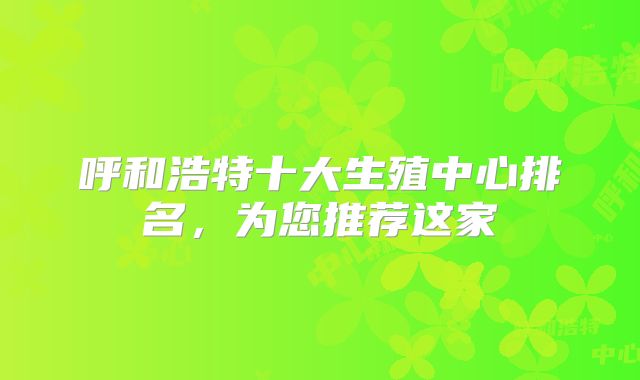 呼和浩特十大生殖中心排名，为您推荐这家