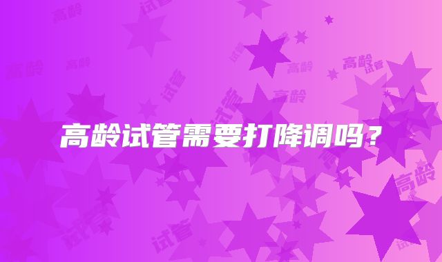 高龄试管需要打降调吗?