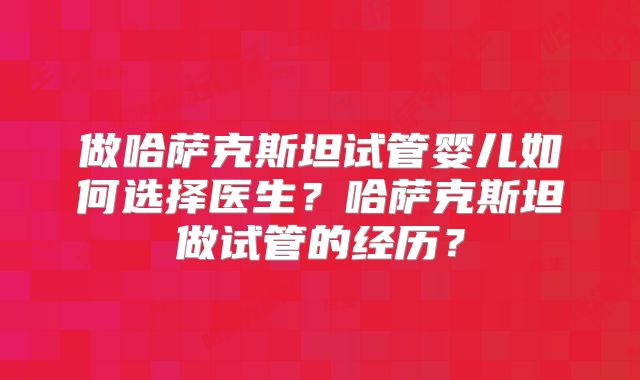做哈萨克斯坦试管婴儿如何选择医生?哈萨克斯坦做试管的经历?