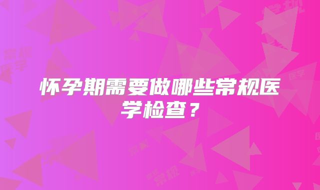 怀孕期需要做哪些常规医学检查？