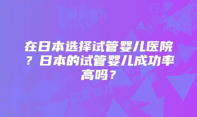 在日本选择试管婴儿医院？日本的试管婴儿成功率高吗？