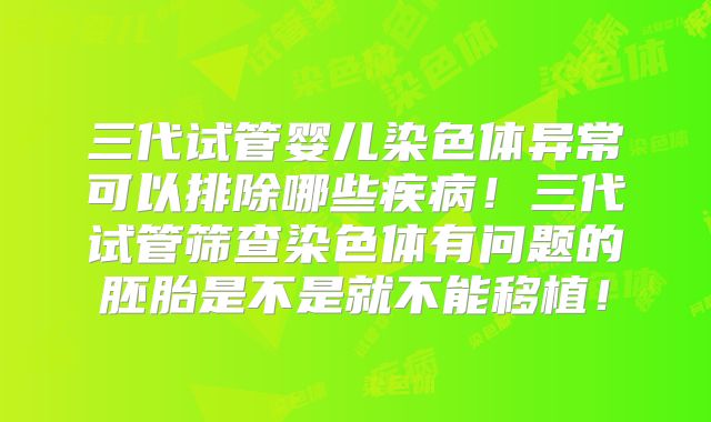 三代试管婴儿染色体异常可以排除哪些疾病！三代试管筛查染色体有问题的胚胎是不是就不能移植！