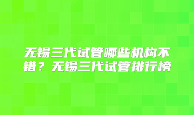 无锡三代试管哪些机构不错?无锡三代试管排行榜