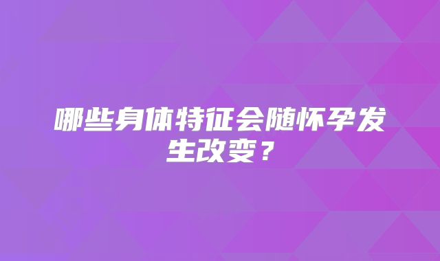 哪些身体特征会随怀孕发生改变？