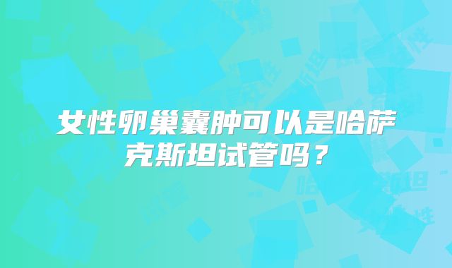 女性卵巢囊肿可以是哈萨克斯坦试管吗？