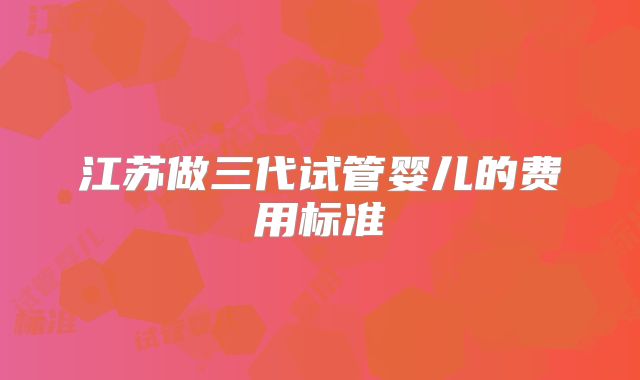 江苏做三代试管婴儿的费用标准