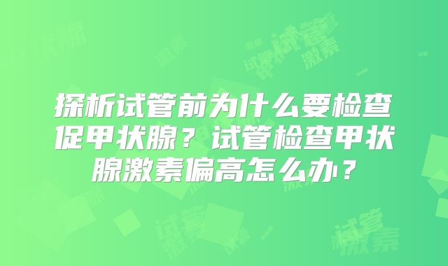探析试管前为什么要检查促甲状腺?试管检查甲状腺激素偏高怎么办?
