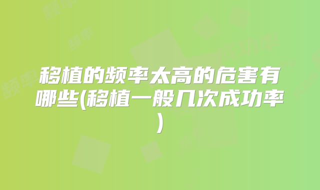 移植的频率太高的危害有哪些(移植一般几次成功率)