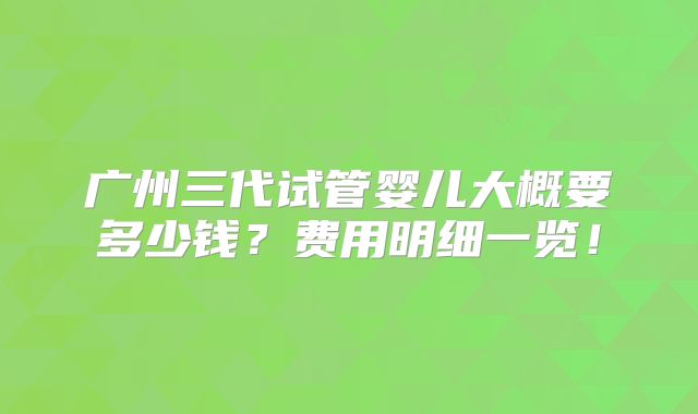 广州三代试管婴儿大概要多少钱？费用明细一览！
