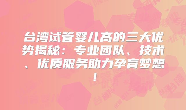 台湾试管婴儿高的三大优势揭秘：专业团队、技术、优质服务助力孕育梦想！