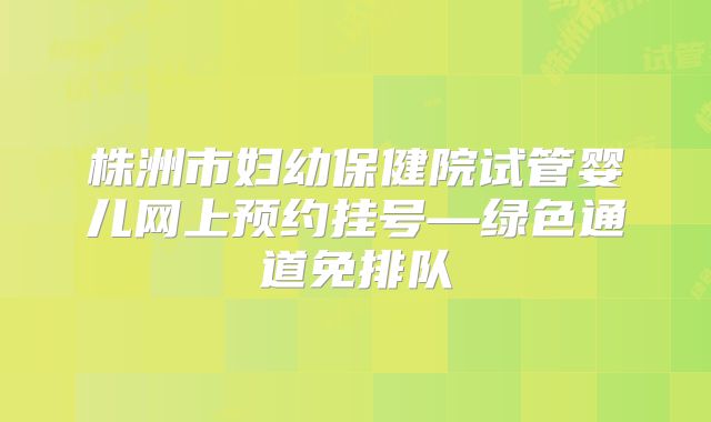 株洲市妇幼保健院试管婴儿网上预约挂号—绿色通道免排队