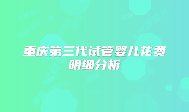 重庆第三代试管婴儿花费明细分析