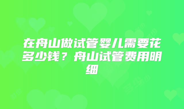 在舟山做试管婴儿需要花多少钱？舟山试管费用明细