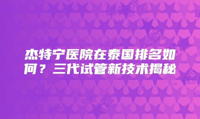 杰特宁医院在泰国排名如何？三代试管新技术揭秘