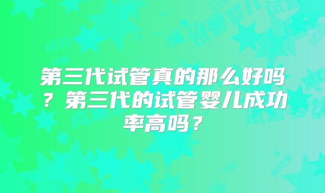 第三代试管真的那么好吗？第三代的试管婴儿成功率高吗？