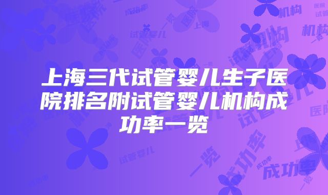 上海三代试管婴儿生子医院排名附试管婴儿机构成功率一览